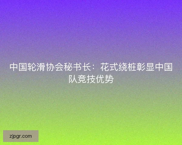 中国轮滑协会秘书长：花式绕桩彰显中国队竞技优势