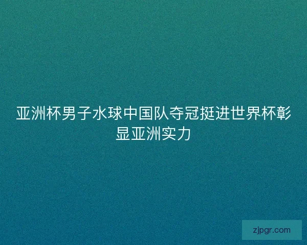 亚洲杯男子水球中国队夺冠挺进世界杯彰显亚洲实力 亚洲杯男子水球中国队夺冠挺进世界杯彰显亚洲实力