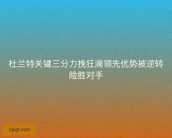 杜兰特关键三分力挽狂澜领先优势被逆转险胜对手