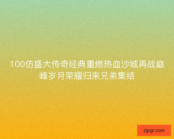 100仿盛大传奇经典重燃热血沙城再战巅峰岁月荣耀归来兄弟集结 100仿盛大传奇经典重燃热血沙城再战巅峰岁月荣耀归来兄弟集结