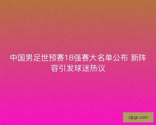 中国男足世预赛18强赛大名单公布 新阵容引发球迷热议