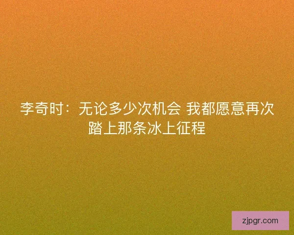 李奇时：无论多少次机会 我都愿意再次踏上那条冰上征程