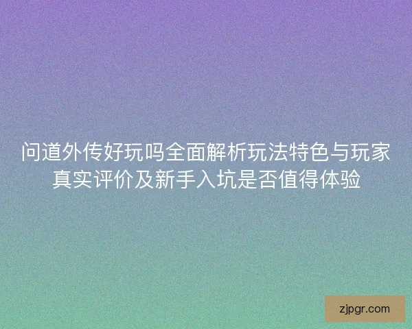 问道外传好玩吗全面解析玩法特色与玩家真实评价及新手入坑是否值得体验