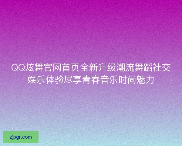 QQ炫舞官网首页全新升级潮流舞蹈社交娱乐体验尽享青春音乐时尚魅力