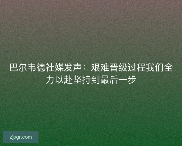 巴尔韦德社媒发声：艰难晋级过程我们全力以赴坚持到最后一步
