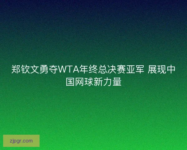 郑钦文勇夺WTA年终总决赛亚军 展现中国网球新力量