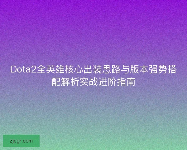 Dota2全英雄核心出装思路与版本强势搭配解析实战进阶指南