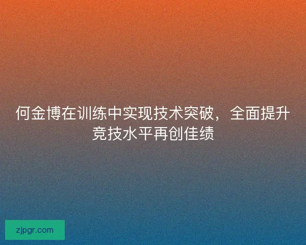 何金博在训练中实现技术突破，全面提升竞技水平再创佳绩