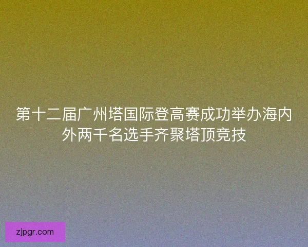 第十二届广州塔国际登高赛成功举办海内外两千名选手齐聚塔顶竞技 第十二届广州塔国际登高赛成功举办海内外两千名选手齐聚塔顶竞技