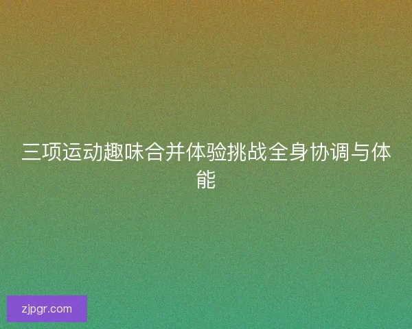 三项运动趣味合并体验挑战全身协调与体能 三项运动趣味合并体验挑战全身协调与体能