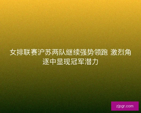 女排联赛沪苏两队继续强势领跑 激烈角逐中显现冠军潜力